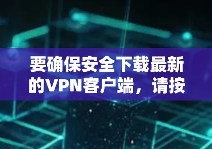 要确保安全下载最新的VPN客户端，请按照以下步骤操作
