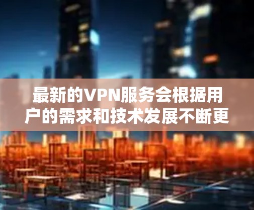 最新的VPN服务会根据用户的需求和技术发展不断更新。以下是一些最新的和受欢迎的VPN服务供你参考