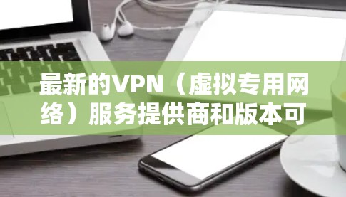 最新的VPN（虚拟专用网络）服务提供商和版本可能会经常更新，以下是一些最新的推荐和信息