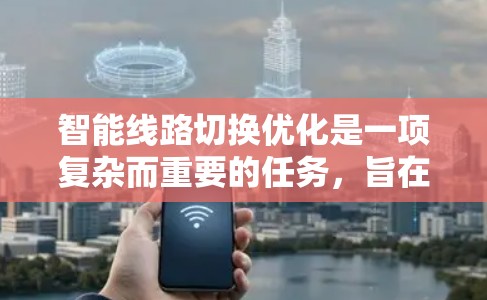 智能线路切换优化是一项复杂而重要的任务,旨在通过人工智能技术提升网络切换的效率和性能。以下是对这一任务的详细分析和总结 智能线路切换优化是一项复杂而重要的任务,旨在通过人工智能技术提升网络切换的效率和性能。以下是对这一任务的详细分析和总结