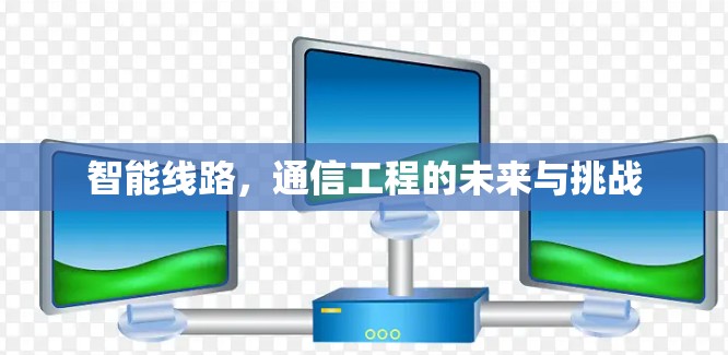 智能线路，通信工程的未来与挑战