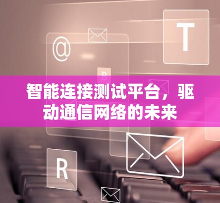 智能连接测试平台，驱动通信网络的未来