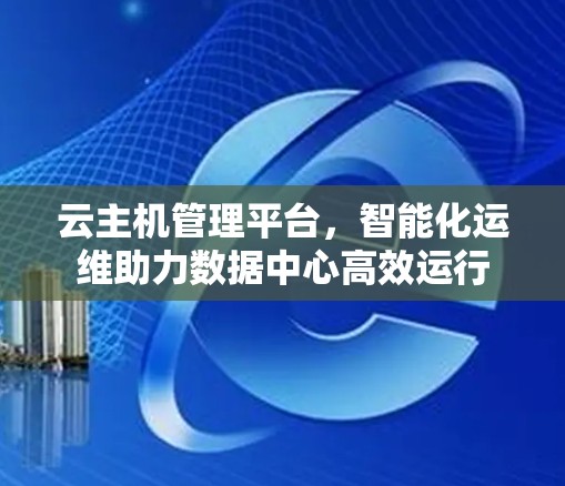 云主机管理平台，智能化运维助力数据中心高效运行