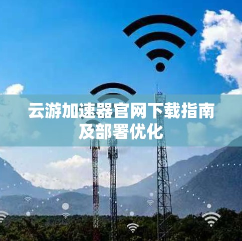 云游加速器官网下载指南及部署优化 云游加速器官网下载指南及部署优化