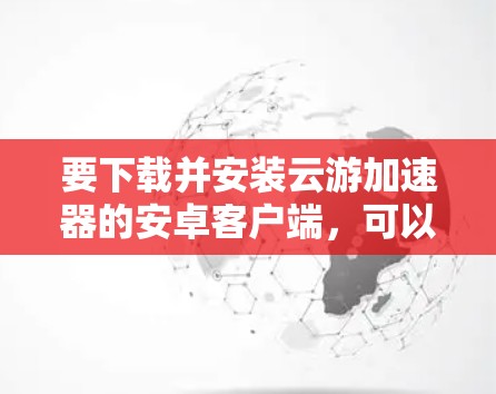 要下载并安装云游加速器的安卓客户端，可以按照以下步骤操作