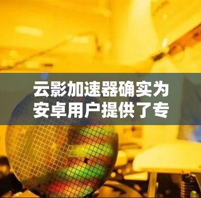 云影加速器确实为安卓用户提供了专门的应用程序来优化网络性能,提升速度和连接稳定性。以下是关于如何在安卓设备上使用云影加速器的详细步骤 云影加速器确实为安卓用户提供了专门的应用程序来优化网络性能,提升速度和连接稳定性。以下是关于如何在安卓设备上使用云影加速器的详细步骤