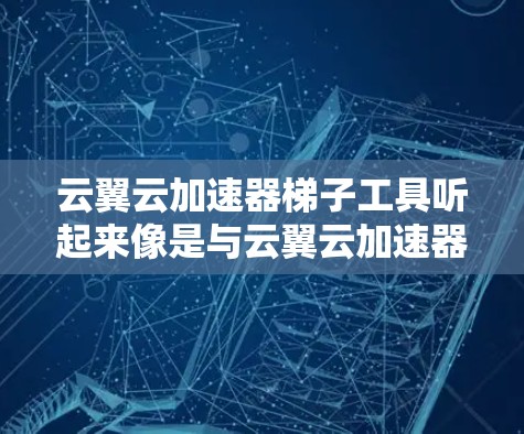 云翼云加速器梯子工具听起来像是与云翼云加速器相关的一款工具或解决方案。然而，关于梯子工具（可能是指某种特定工具或功能）的具体信息可能不够明确。以下是一些可能相关的信息和解释