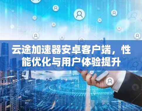 云途加速器安卓客户端，性能优化与用户体验提升