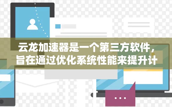 云龙加速器是一个第三方软件,旨在通过优化系统性能来提升计算机的运行效率。由于云龙加速器并非官方的软件,具体功能和效果可能因版本而异 云龙加速器是一个第三方软件,旨在通过优化系统性能来提升计算机的运行效率。由于云龙加速器并非官方的软件,具体功能和效果可能因版本而异