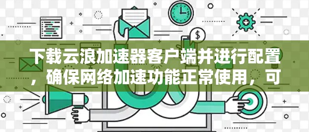 下载云浪加速器客户端并进行配置，确保网络加速功能正常使用，可以按照以下步骤进行