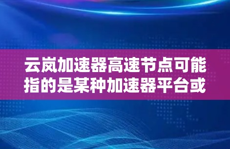 云岚加速器高速节点可能指的是某种加速器平台或技术,用于在云计算或分布式计算环境中提供加速服务。具体含义可能因场景而异,以下是一些可能的解释和相关信息 云岚加速器高速节点可能指的是某种加速器平台或技术,用于在云计算或分布式计算环境中提供加速服务。具体含义可能因场景而异,以下是一些可能的解释和相关信息