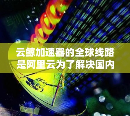云鲸加速器的全球线路是阿里云为了解决国内用户访问国际云服务时出现的网络性能问题而推出的创新方案。以下是对其全球线路的详细分析