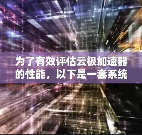为了有效评估云极加速器的性能，以下是一套系统的测速方案，结合了多种方法和工具，涵盖了带宽、延迟、稳定性和负载测试等方面