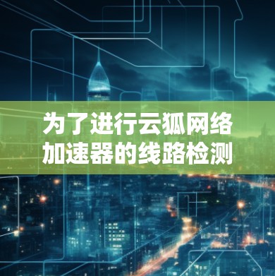 为了进行云狐网络加速器的线路检测,可以按照以下步骤进行 为了进行云狐网络加速器的线路检测,可以按照以下步骤进行