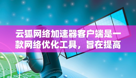 云狐网络加速器客户端是一款网络优化工具,旨在提高网络连接的速度和稳定性。以下是关于该客户端的一些关键信息和常见问题的解决方法 云狐网络加速器客户端是一款网络优化工具,旨在提高网络连接的速度和稳定性。以下是关于该客户端的一些关键信息和常见问题的解决方法