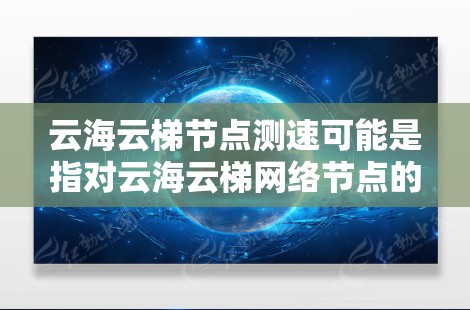 云海云梯节点测速可能是指对云海云梯网络节点的性能进行测试，通常包括带宽、延迟、丢包率等方面的测量。以下是一些可能的方法和步骤