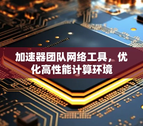 加速器团队网络工具,优化高性能计算环境 加速器团队网络工具,优化高性能计算环境