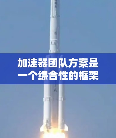 加速器团队方案是一个综合性的框架,旨在通过技术创新和团队协作,提升计算能力并实现技术突破。以下是对该方案的详细分析和总结 加速器团队方案是一个综合性的框架,旨在通过技术创新和团队协作,提升计算能力并实现技术突破。以下是对该方案的详细分析和总结