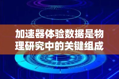 加速器体验数据是物理研究中的关键组成部分，用于探索粒子行为和核反应。以下是对加速器体验数据的详细理解
