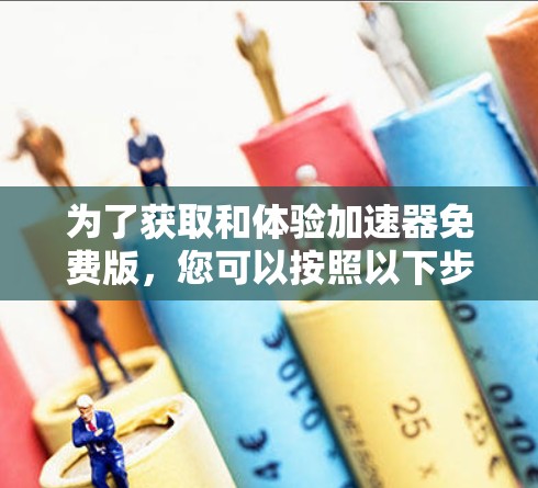为了获取和体验加速器免费版，您可以按照以下步骤进行