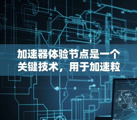 加速器体验节点是一个关键技术,用于加速粒子的运动并改变其路径,以满足实验需求。以下是对加速器体验节点的详细分析和总结 加速器体验节点是一个关键技术,用于加速粒子的运动并改变其路径,以满足实验需求。以下是对加速器体验节点的详细分析和总结