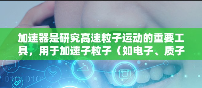 加速器是研究高速粒子运动的重要工具，用于加速子粒子（如电子、质子等）达到极高的速度，研究其在高能环境下的行为。加速器的核心作用是通过电场和磁场加速粒子，使其获得更高的动能和速度