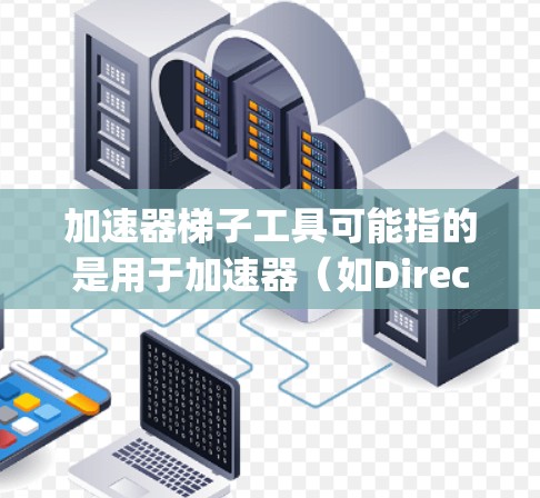 加速器梯子工具可能指的是用于加速器（如DirectX、OpenGL等）中的梯子优化工具，通常用于加速计算机图形渲染或物理引擎中的计算。以下是一些可能相关的工具和资源，供你参考