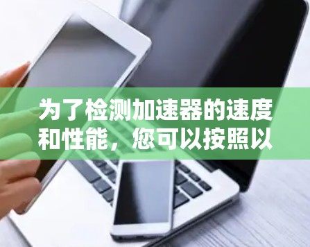 为了检测加速器的速度和性能,您可以按照以下步骤进行 为了检测加速器的速度和性能,您可以按照以下步骤进行