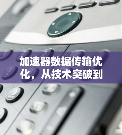 加速器数据传输优化，从技术突破到实际应用