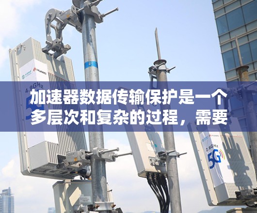 加速器数据传输保护是一个多层次和复杂的过程，需要从安全性、可靠性和合规性等多个方面进行全面考虑。以下是对加速器数据传输保护的详细分析和建议