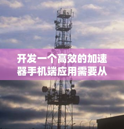开发一个高效的加速器手机端应用需要从多个维度进行规划和实施。以下是一个结构化的步骤指南，帮助您系统地实现这一目标