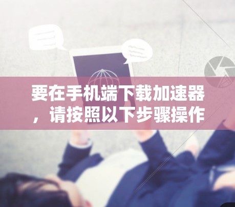 要在手机端下载加速器，请按照以下步骤操作