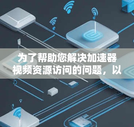 为了帮助您解决加速器视频资源访问的问题，以下是一些步骤和建议