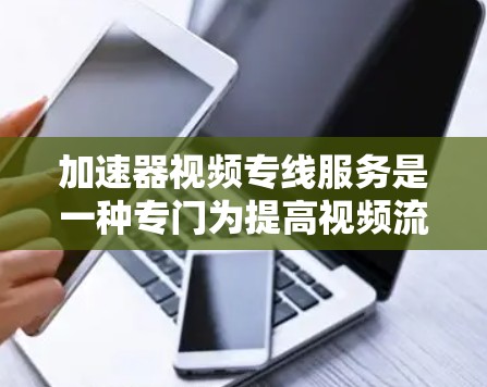 加速器视频专线服务是一种专门为提高视频流加载和播放速度、质量而设计的服务。以下是对该服务的详细分析和总结