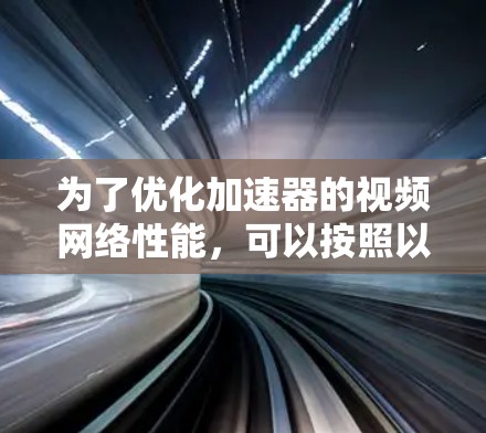 为了优化加速器的视频网络性能，可以按照以下步骤进行