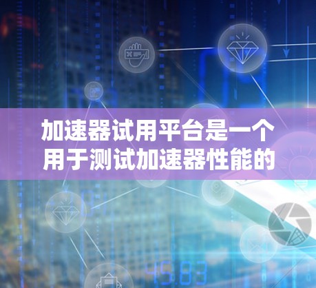 加速器试用平台是一个用于测试加速器性能的虚拟环境，能够在不实际部署的情况下评估加速器的性能表现。以下是对其的详细分析