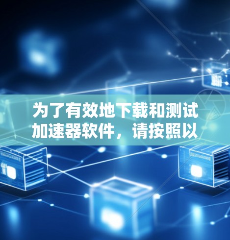 为了有效地下载和测试加速器软件，请按照以下步骤操作