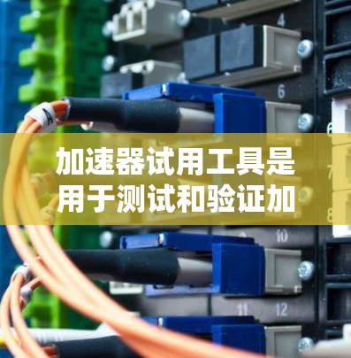 加速器试用工具是用于测试和验证加速器性能的关键设备，确保其在实际应用中的可靠性和高效性。以下是对加速器试用工具的详细分析