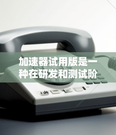 加速器试用版是一种在研发和测试阶段使用的初期加速器设计，主要用于科研实验和小型应用。以下是对加速器试用版的详细分析