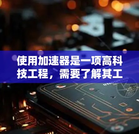使用加速器是一项高科技工程，需要了解其工作原理、用途以及操作步骤。以下是使用加速器的分步指南