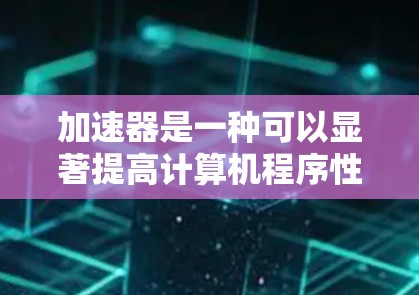 加速器是一种可以显著提高计算机程序性能的技术，尤其是在处理大型数据或复杂计算任务时。通过加速器，程序可以利用硬件加速来加快运行速度。以下是一些使用加速器的帮助软件和工具