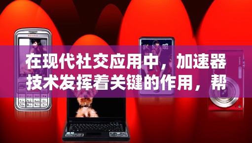 在现代社交应用中，加速器技术发挥着关键的作用，帮助提升用户体验和系统性能。以下是关于加速器在社交应用中的作用及其影响的详细分析
