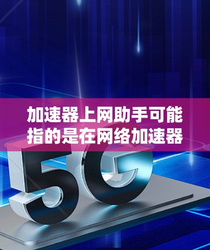 加速器上网助手可能指的是在网络加速器中使用的一种辅助功能，旨在优化网络性能、提高访问速度或管理网络流量。以下是一些可能的解释和应用场景