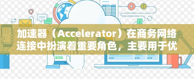加速器（Accelerator）在商务网络连接中扮演着重要角色，主要用于优化数据传输速度和性能。以下是加速器在商务网络连接中的主要功能和优势