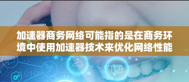 加速器商务网络可能指的是在商务环境中使用加速器技术来优化网络性能的解决方案。加速器通常用于在网络传输中加速数据处理，减少延迟并提高带宽利用率。以下是一些可能相关的概念和技术