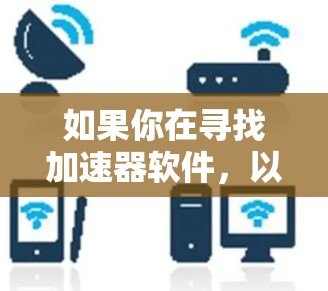 如果你在寻找加速器软件,以下是一些常见的加速器软件及其下载链接和相关信息。请确保从官方渠道下载以避免安全风险 如果你在寻找加速器软件,以下是一些常见的加速器软件及其下载链接和相关信息。请确保从官方渠道下载以避免安全风险