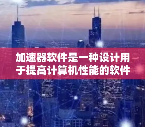 加速器软件是一种设计用于提高计算机性能的软件，通常通过优化硬件资源（如CPU、内存、存储）或加速特定任务（如图形处理、数据传输等）来实现加速。以下是一些常见的加速器软件及其下载排行情况的可能分类
