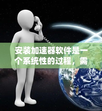 安装加速器软件是一个系统性的过程，需要仔细规划和执行。以下是按照步骤进行的详细指南