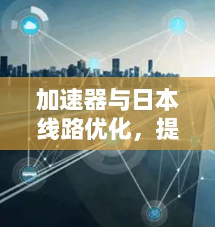 加速器与日本线路优化，提升通信性能