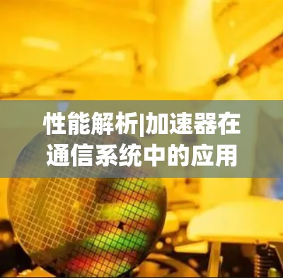 性能解析|加速器在通信系统中的应用与挑战